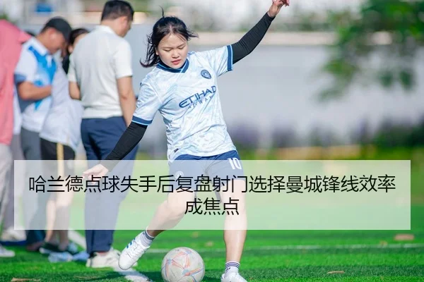 哈兰德点球失手后复盘射门选择曼城锋线效率成焦点