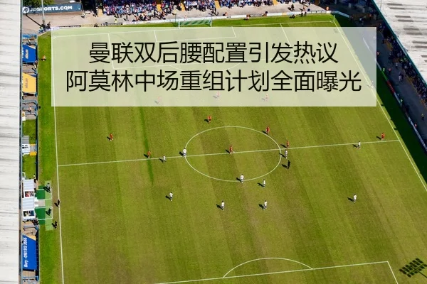 曼联双后腰配置引发热议 阿莫林中场重组计划全面曝光