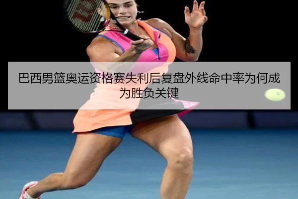 巴西男篮奥运资格赛失利后复盘外线命中率为何成为胜负关键