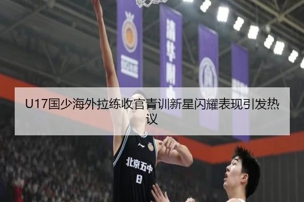 U17国少海外拉练收官青训新星闪耀表现引发热议