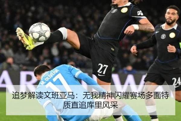 追梦解读文班亚马：无我精神闪耀赛场多面特质直追库里风采