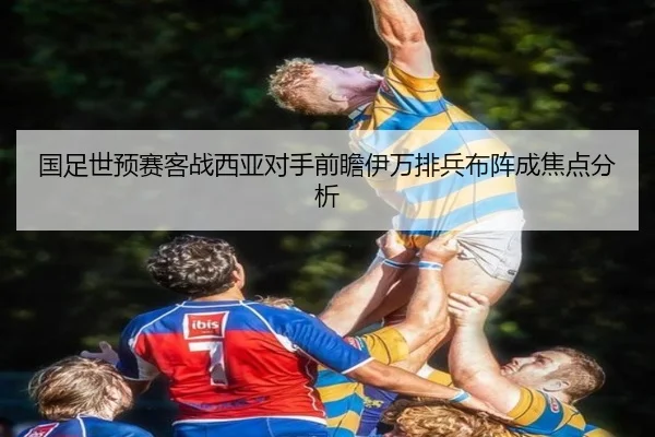 国足世预赛客战西亚对手前瞻伊万排兵布阵成焦点分析